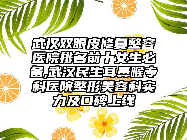 武汉双眼皮修复整容医院排名前十女生必备,武汉民生耳鼻喉专科医院整形美容科实力及口碑上线