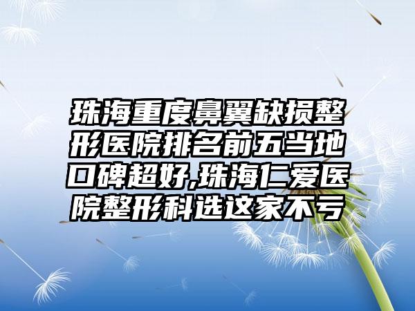 珠海重度鼻翼缺损整形医院排名前五当地口碑超好,珠海仁爱医院整形科选这家不亏