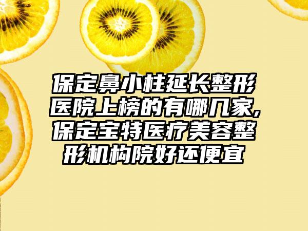 保定鼻小柱延长整形医院上榜的有哪几家,保定宝特医疗美容整形机构院好还便宜