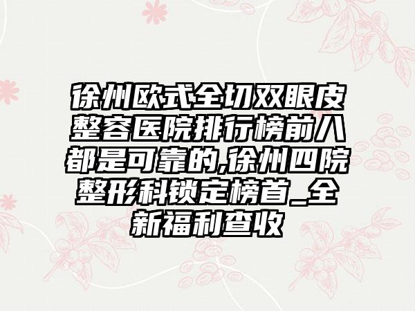 徐州欧式全切双眼皮整容医院排行榜前八都是可靠的,徐州四院整形科锁定榜首_全新福利查收