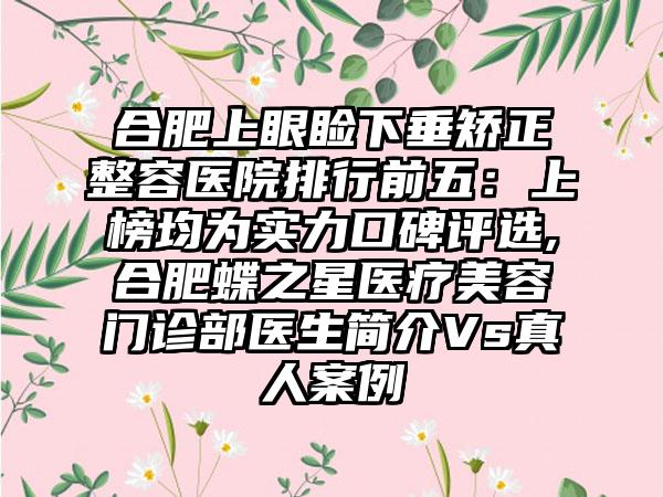 合肥上眼睑下垂矫正整容医院排行前五：上榜均为实力口碑评选,合肥蝶之星医疗美容门诊部医生简介Vs真人实例