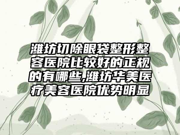 潍坊切除眼袋整形整容医院比较好的正规的有哪些,潍坊华美医疗美容医院优势明显