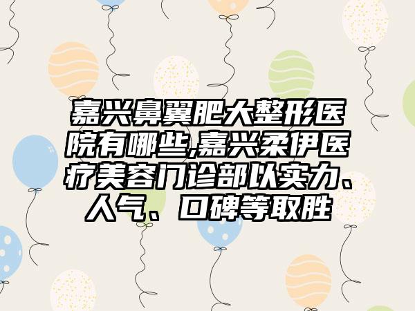 嘉兴鼻翼肥大整形医院有哪些,嘉兴柔伊医疗美容门诊部以实力、人气、口碑等取胜