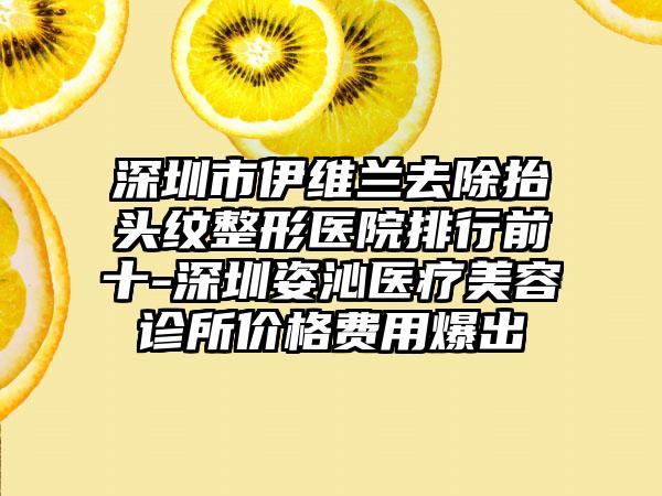 深圳市伊维兰去除抬头纹整形医院排行前十-深圳姿沁医疗美容诊所价格费用爆出