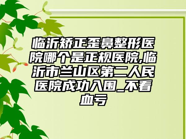 临沂矫正歪鼻整形医院哪个是正规医院,临沂市兰山区第二人民医院成功入围_不看血亏