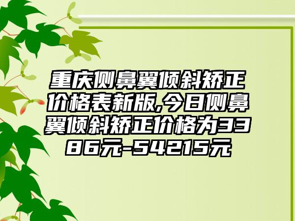 重庆侧鼻翼倾斜矫正价格表新版,今日侧鼻翼倾斜矫正价格为3386元-54215元