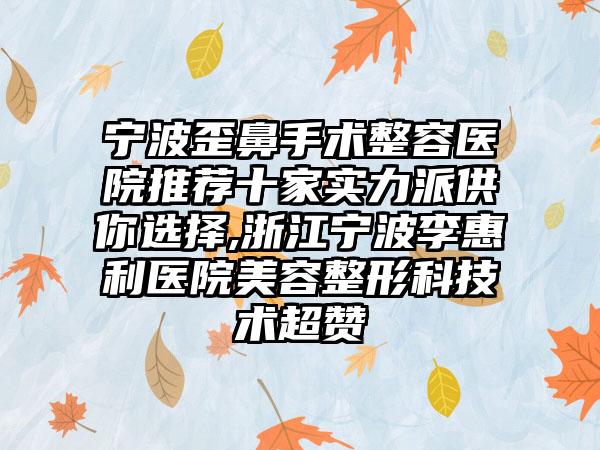 宁波歪鼻手术整容医院推荐十家实力派供你选择,浙江宁波李惠利医院美容整形科技术超赞