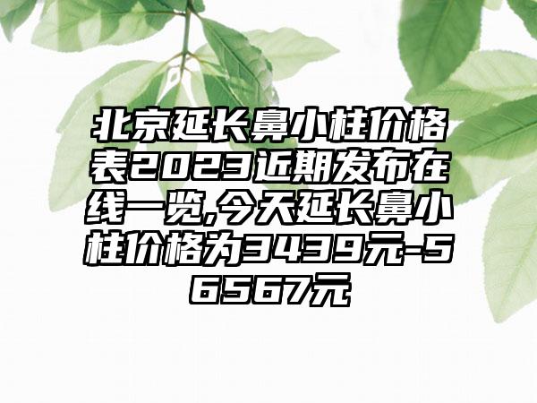 北京延长鼻小柱价格表2023近期发布在线一览,今天延长鼻小柱价格为3439元-56567元