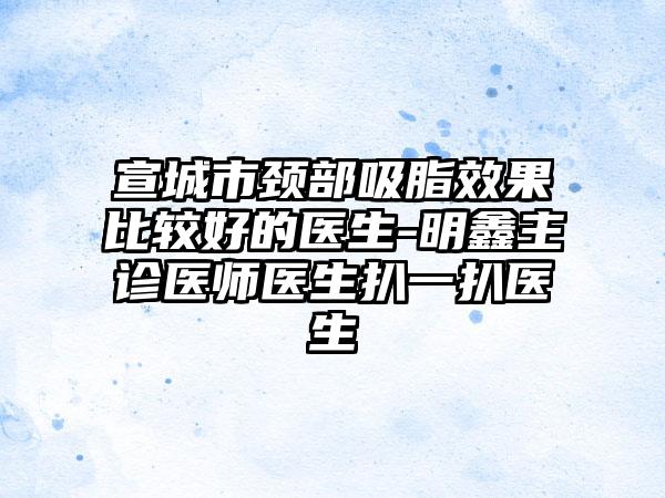 宣城市颈部吸脂成果比较好的医生-明鑫主诊医师医生扒一扒医生