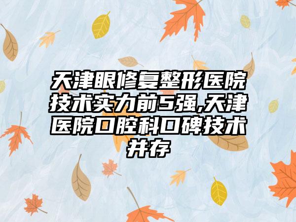 天津眼修复整形医院技术实力前5强,天津医院口腔科口碑技术并存