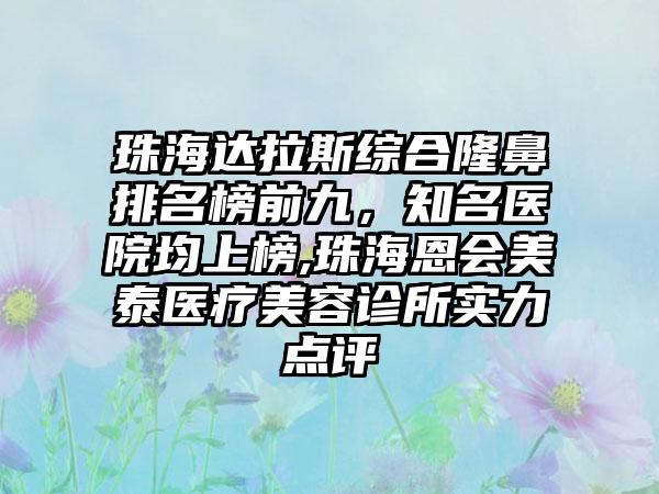 珠海达拉斯综合隆鼻排名榜前九，有名医院均上榜,珠海恩会美泰医疗美容诊所实力点评