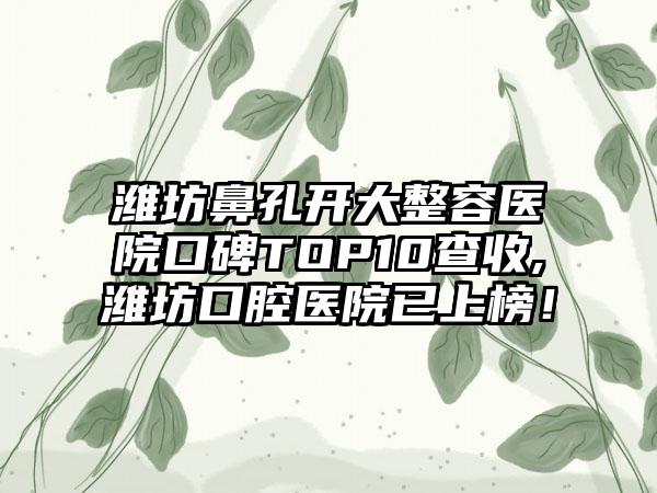 潍坊鼻孔开大整容医院口碑TOP10查收,潍坊口腔医院已上榜！