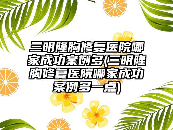 三明隆胸修复医院哪家成功实例多(三明隆胸修复医院哪家成功实例多一点)