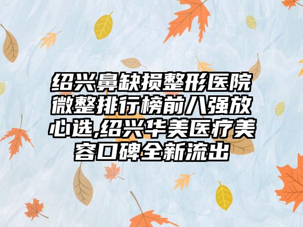 绍兴鼻缺损整形医院微整排行榜前八强放心选,绍兴华美医疗美容口碑全新流出