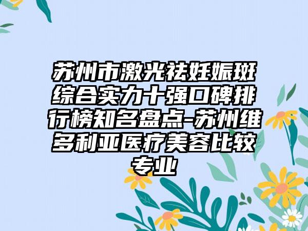 苏州市激光祛妊娠斑综合实力十强口碑排行榜有名盘点-苏州维多利亚医疗美容比较正规