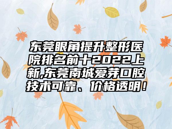 东莞眼角提升整形医院排名前十2022上新,东莞南城爱芽口腔技术可靠、价格透明！