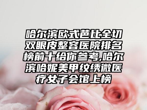 哈尔滨欧式芭比全切双眼皮整容医院排名榜前十给你参考,哈尔滨哈妮美甲纹绣微医疗女子会馆上榜