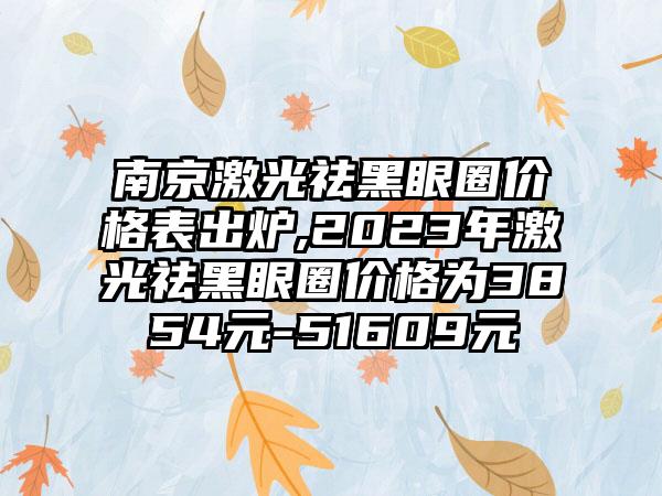 南京激光祛黑眼圈价格表出炉,2023年激光祛黑眼圈价格为3854元-51609元