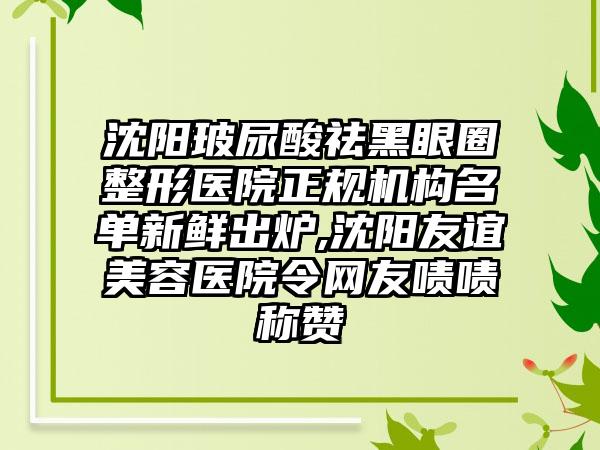 沈阳玻尿酸祛黑眼圈整形医院正规机构名单新鲜出炉,沈阳友谊美容医院令网友啧啧称赞