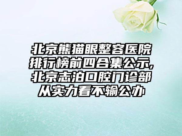 北京熊猫眼整容医院排行榜前四合集公示,北京志泊口腔门诊部从实力看不输公办