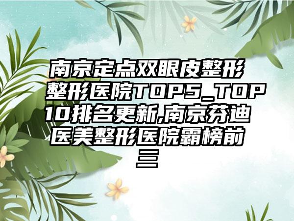 南京定点双眼皮整形整形医院TOP5_TOP10排名更新,南京芬迪医美整形医院霸榜前三