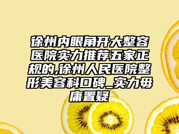 徐州内眼角开大整容医院实力推荐五家正规的,徐州人民医院整形美容科口碑_实力毋庸置疑