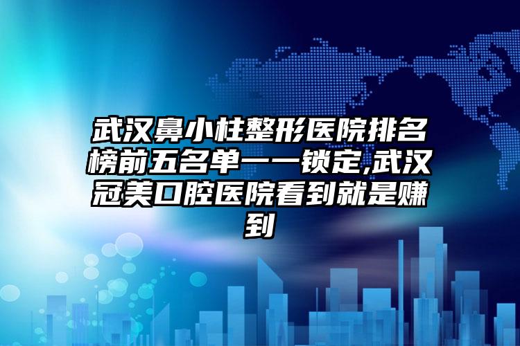 武汉鼻小柱整形医院排名榜前五名单一一锁定,武汉冠美口腔医院看到就是赚到