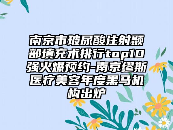 南京市玻尿酸注射颞部填充术排行top10强火爆预约-南京缪斯医疗美容年度黑马机构出炉