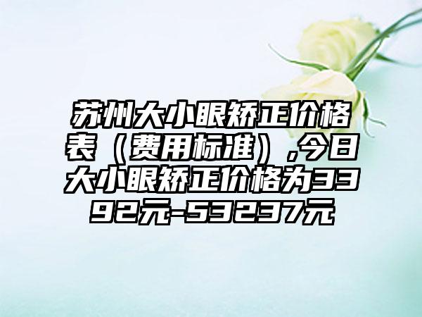 苏州大小眼矫正价格表（费用标准）,今日大小眼矫正价格为3392元-53237元