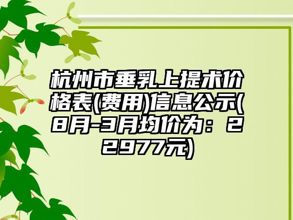 杭州市垂乳上提术价格表(费用)信息公示(8月-3月均价为：22977元)