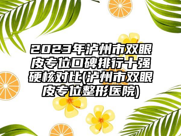 2023年泸州市双眼皮专位口碑排行十强硬核对比(泸州市双眼皮专位整形医院)