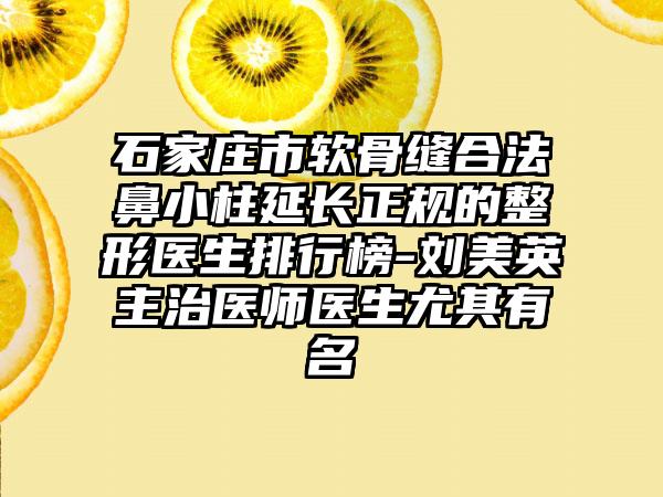 石家庄市软骨缝合法鼻小柱延长正规的整形医生排行榜-刘美英主治医师医生尤其有名