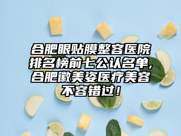 合肥眼贴膜整容医院排名榜前七公认名单,合肥徽美姿医疗美容不容错过！