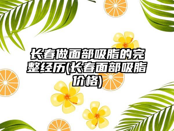 长春做面部吸脂的完整经历(长春面部吸脂价格)