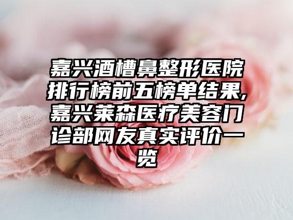 嘉兴酒槽鼻整形医院排行榜前五榜单结果,嘉兴莱森医疗美容门诊部网友真实评价一览