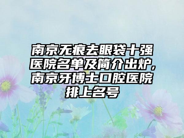 南京无痕去眼袋十强医院名单及简介出炉,南京牙博士口腔医院排上名号