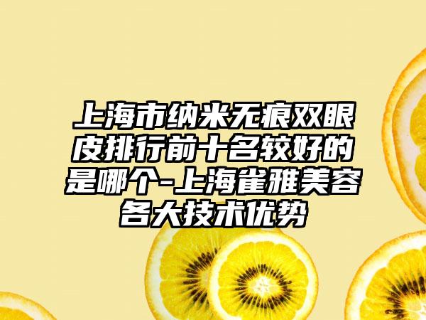 上海市纳米无痕双眼皮排行前十名较好的是哪个-上海雀雅美容各大技术优势