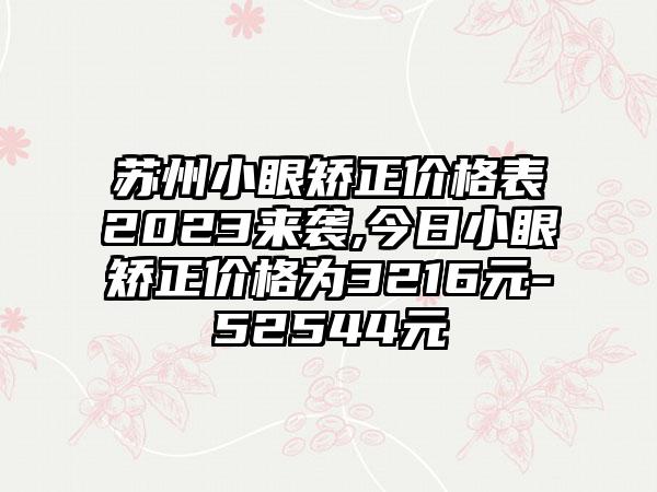 苏州小眼矫正价格表2023来袭,今日小眼矫正价格为3216元-52544元