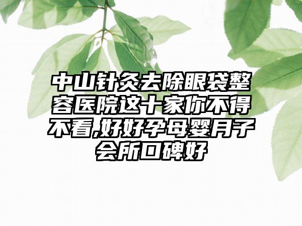 中山针灸去除眼袋整容医院这十家你不得不看,好好孕母婴月子会所口碑好