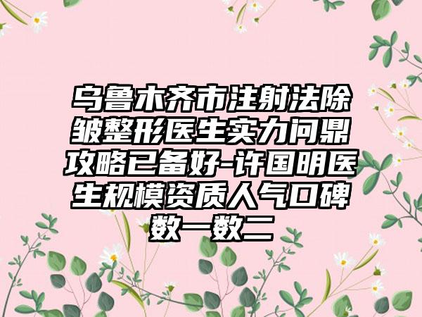 乌鲁木齐市注射法除皱整形医生实力问鼎攻略已备好-许国明医生规模资质人气口碑数一数二