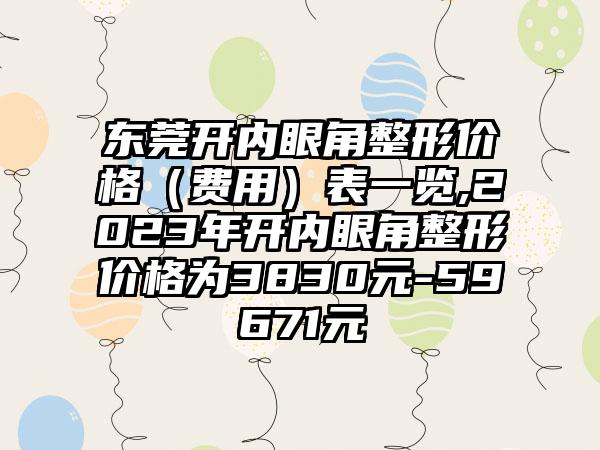 东莞开内眼角整形价格（费用）表一览,2023年开内眼角整形价格为3830元-59671元