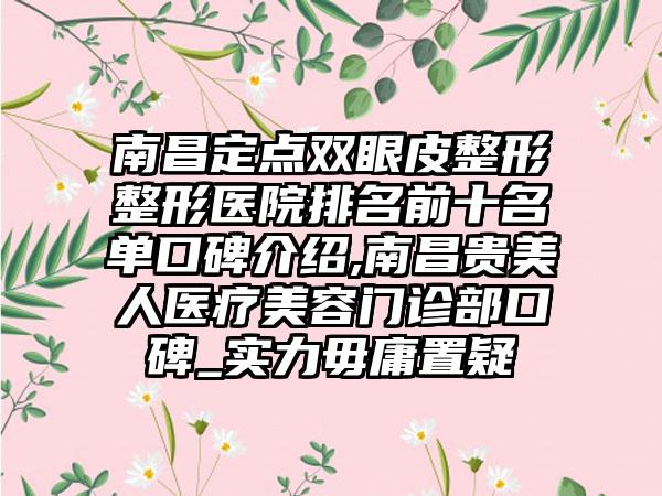 南昌定点双眼皮整形整形医院排名前十名单口碑介绍,南昌贵美人医疗美容门诊部口碑_实力毋庸置疑