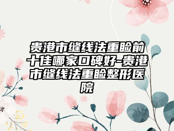 贵港市缝线法重睑前十佳哪家口碑好-贵港市缝线法重睑整形医院