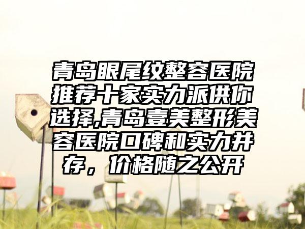 青岛眼尾纹整容医院推荐十家实力派供你选择,青岛壹美整形美容医院口碑和实力并存，价格随之公开