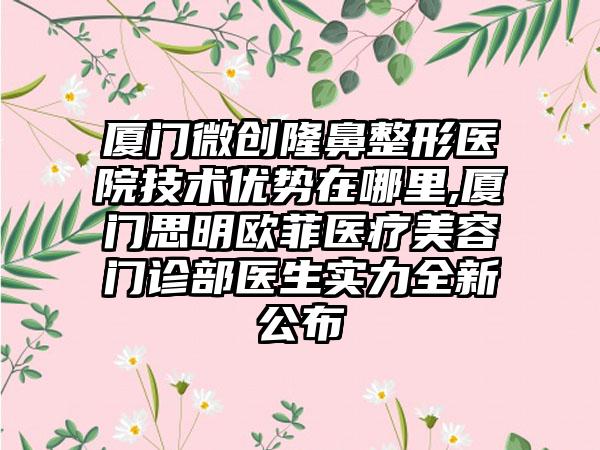 厦门微创七元医院技术优势在哪里,厦门思明欧菲医疗美容门诊部医生实力全新公布