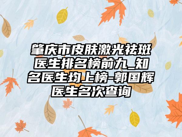 肇庆市皮肤激光祛斑医生排名榜前九_有名医生均上榜-郭国辉医生名次查询