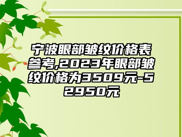 宁波眼部皱纹价格表参考,2023年眼部皱纹价格为3509元-52950元