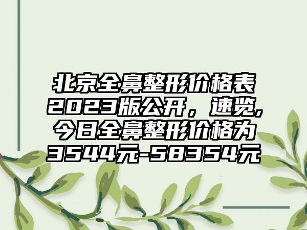 北京全鼻整形价格表2023版公开，速览,今日全鼻整形价格为3544元-58354元