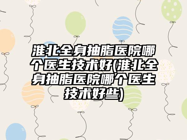 淮北全身抽脂医院哪个医生技术好(淮北全身抽脂医院哪个医生技术好些)