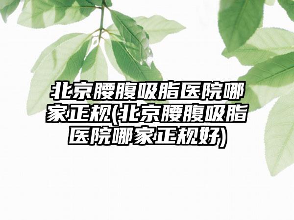 北京腰腹吸脂医院哪家正规(北京腰腹吸脂医院哪家正规好)